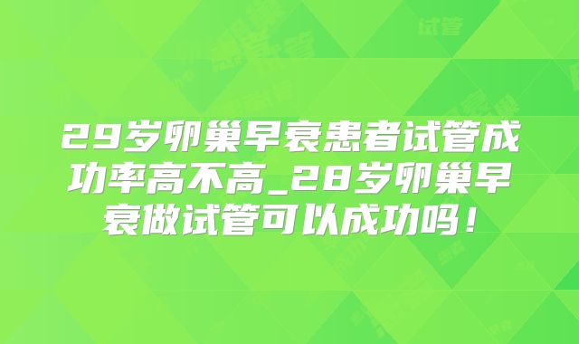 29岁卵巢早衰患者试管成功率高不高_28岁卵巢早衰做试管可以成功吗！