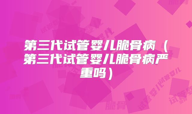 第三代试管婴儿脆骨病(第三代试管婴儿脆骨病严重吗)
