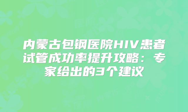 内蒙古包钢医院HIV患者试管成功率提升攻略:专家给出的3个建议