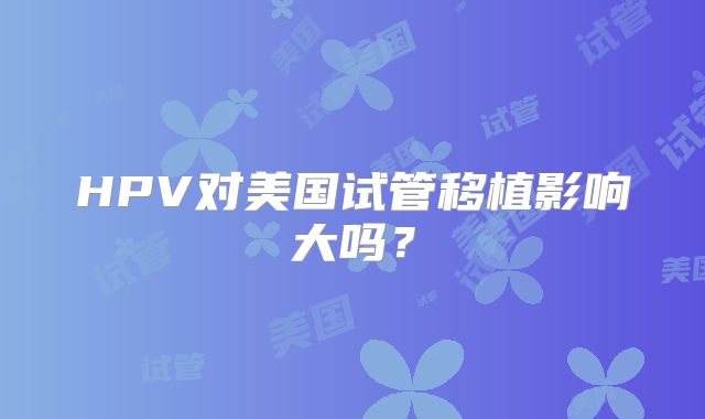 HPV对美国试管移植影响大吗？