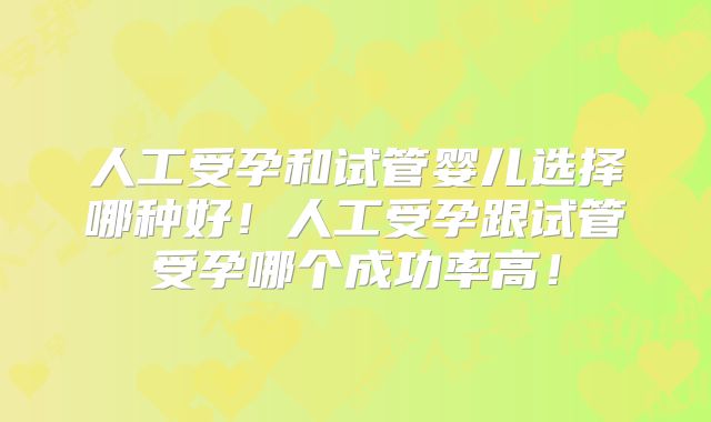 人工受孕和试管婴儿选择哪种好！人工受孕跟试管受孕哪个成功率高！