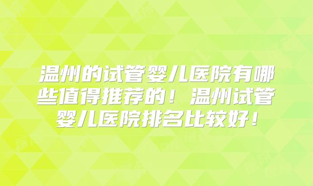 温州的试管婴儿医院有哪些值得推荐的！温州试管婴儿医院排名比较好！