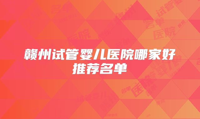 赣州试管婴儿医院哪家好推荐名单