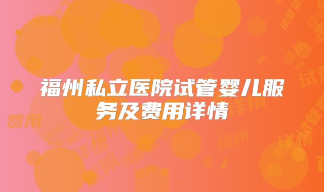 福州私立医院试管婴儿服务及费用详情