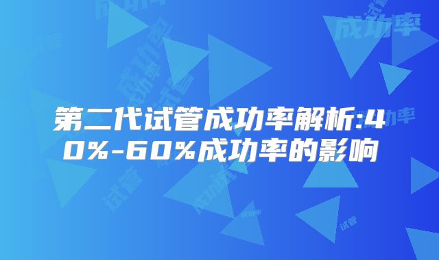 第二代试管成功率解析:40%-60%成功率的影响