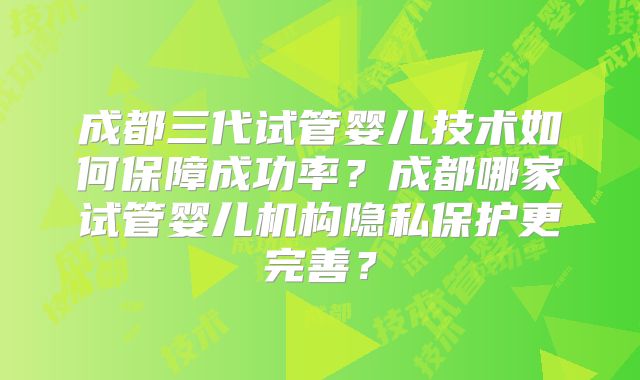成都三代试管婴儿技术如何保障成功率？成都哪家试管婴儿机构隐私保护更完善？