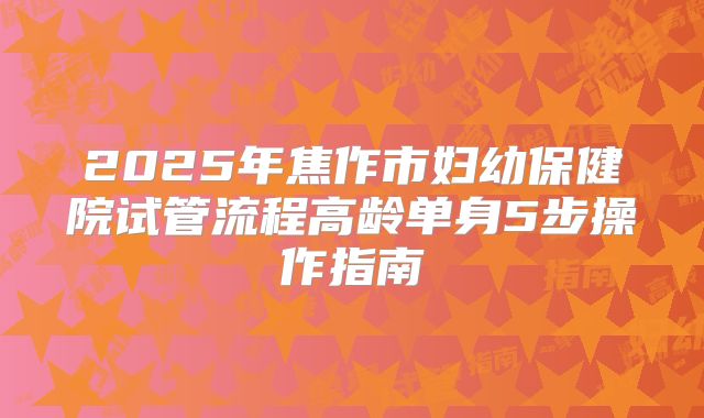 2025年焦作市妇幼保健院试管流程高龄单身5步操作指南