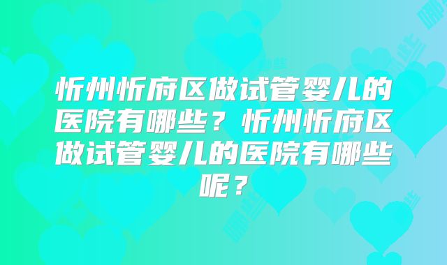 忻州忻府区做试管婴儿的医院有哪些？忻州忻府区做试管婴儿的医院有哪些呢？
