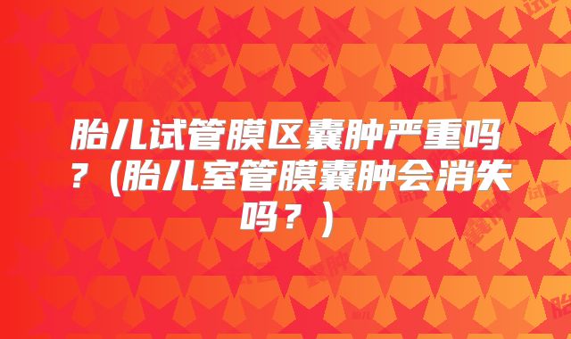胎儿试管膜区囊肿严重吗？(胎儿室管膜囊肿会消失吗？)