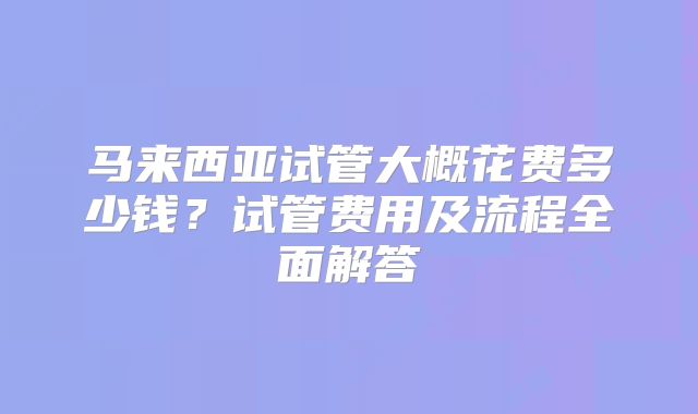 马来西亚试管大概花费多少钱？试管费用及流程全面解答