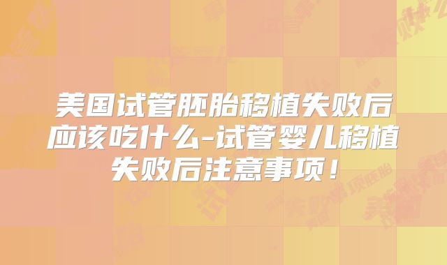 美国试管胚胎移植失败后应该吃什么-试管婴儿移植失败后注意事项！