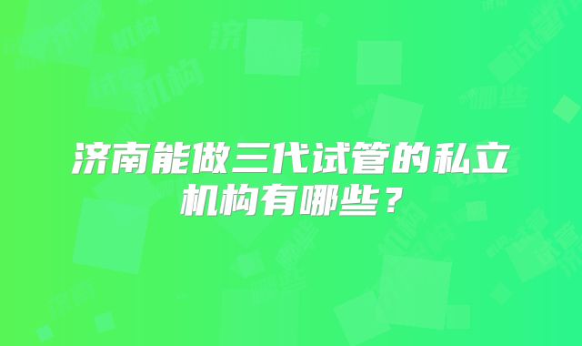 济南能做三代试管的私立机构有哪些？