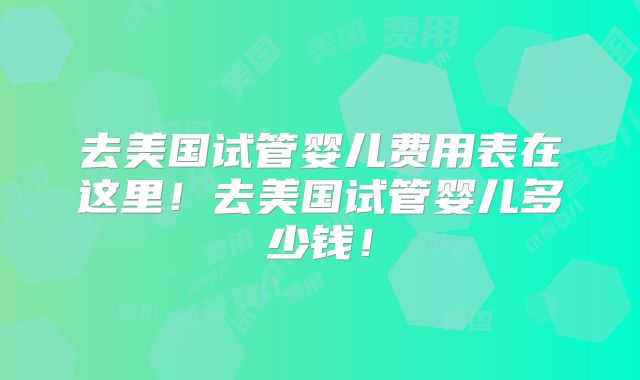 去美国试管婴儿费用表在这里!去美国试管婴儿多少钱!