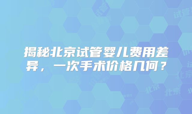 揭秘北京试管婴儿费用差异，一次手术价格几何？