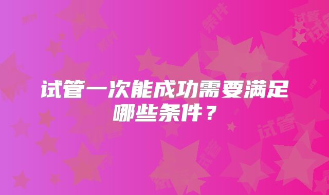试管一次能成功需要满足哪些条件？