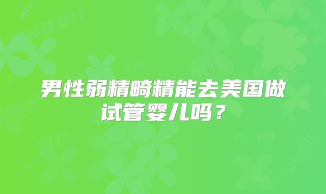 男性弱精畸精能去美国做试管婴儿吗？
