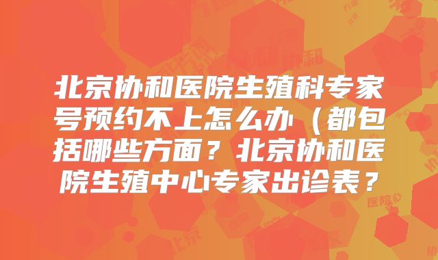 北京协和医院生殖科专家号预约不上怎么办（都包括哪些方面？北京协和医院生殖中心专家出诊表？