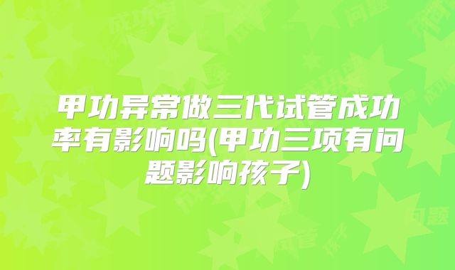 甲功异常做三代试管成功率有影响吗(甲功三项有问题影响孩子)
