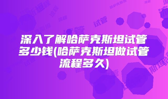 深入了解哈萨克斯坦试管多少钱(哈萨克斯坦做试管流程多久)