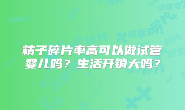精子碎片率高可以做试管婴儿吗？生活开销大吗？