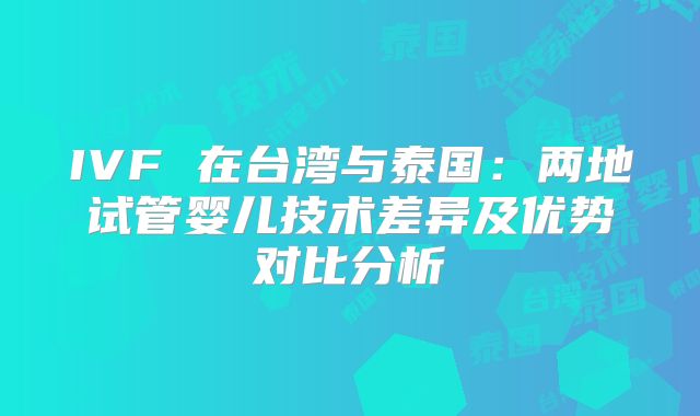 IVF 在台湾与泰国：两地试管婴儿技术差异及优势对比分析