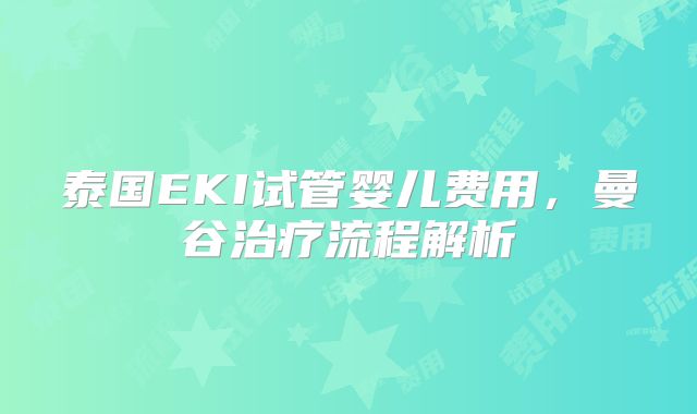 泰国EKI试管婴儿费用,曼谷治疗流程解析