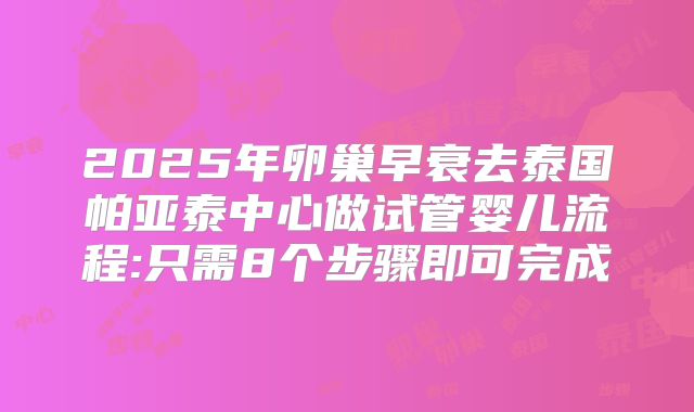 2025年卵巢早衰去泰国帕亚泰中心做试管婴儿流程:只需8个步骤即可完成