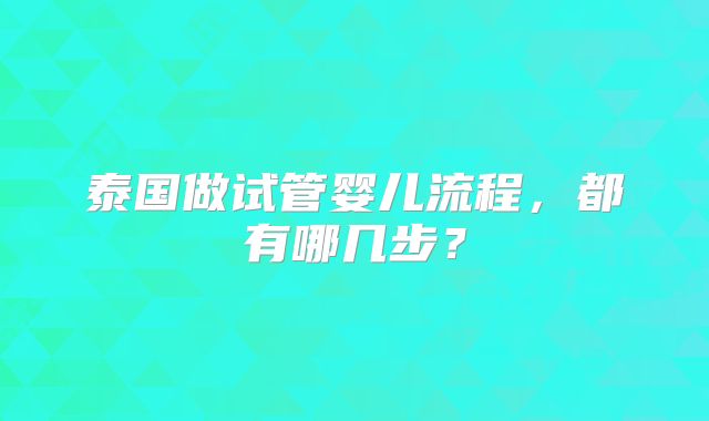 泰国做试管婴儿流程，都有哪几步？