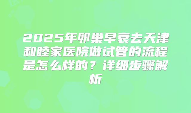 2025年卵巢早衰去天津和睦家医院做试管的流程是怎么样的？详细步骤解析