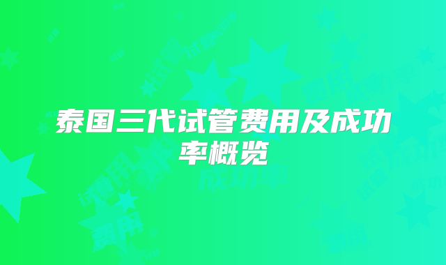 泰国三代试管费用及成功率概览