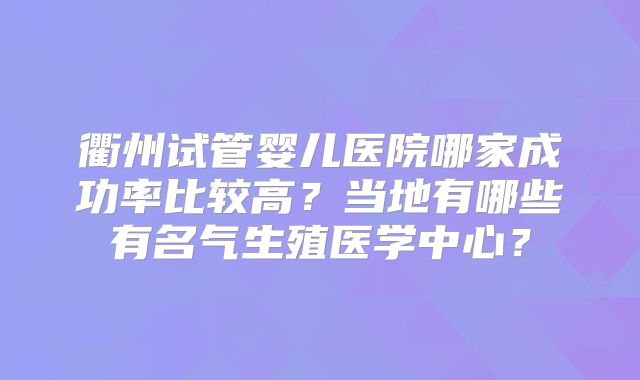 衢州试管婴儿医院哪家成功率比较高?当地有哪些有名气生殖医学中心?