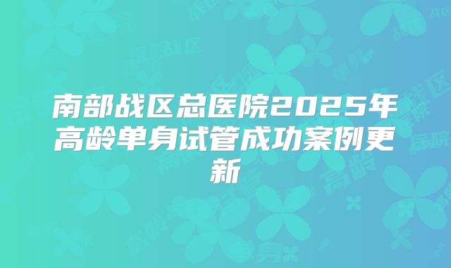 南部战区总医院2025年高龄单身试管成功案例更新