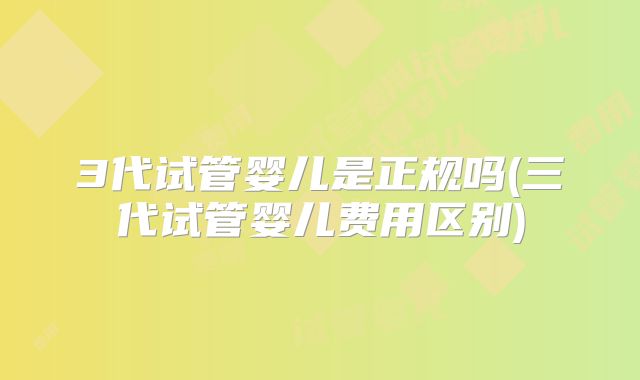 3代试管婴儿是正规吗(三代试管婴儿费用区别)
