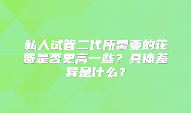 私人试管二代所需要的花费是否更高一些？具体差异是什么？