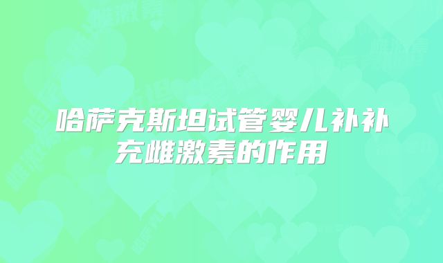 哈萨克斯坦试管婴儿补补充雌激素的作用