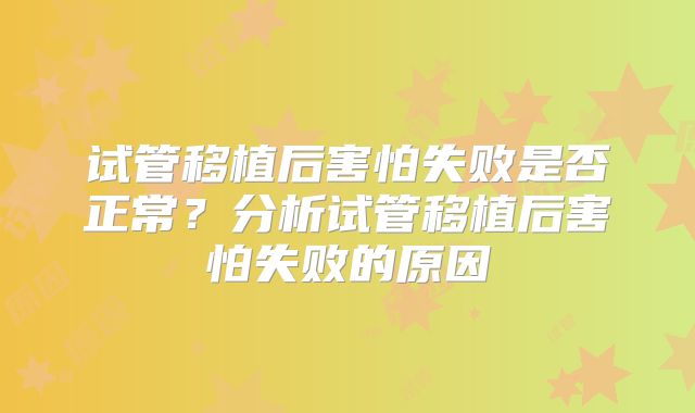 试管移植后害怕失败是否正常？分析试管移植后害怕失败的原因