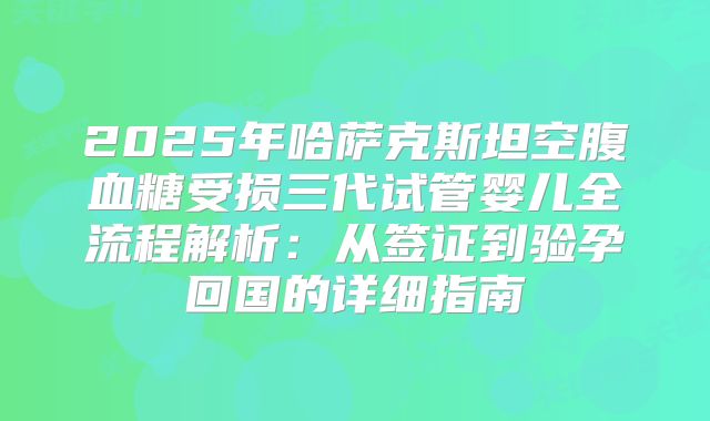 2025年哈萨克斯坦空腹血糖受损三代试管婴儿全流程解析:从签证到验孕回国的详细指南