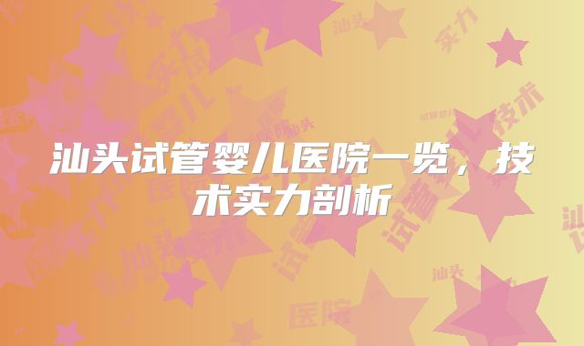 汕头试管婴儿医院一览，技术实力剖析