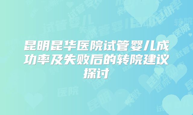 昆明昆华医院试管婴儿成功率及失败后的转院建议探讨