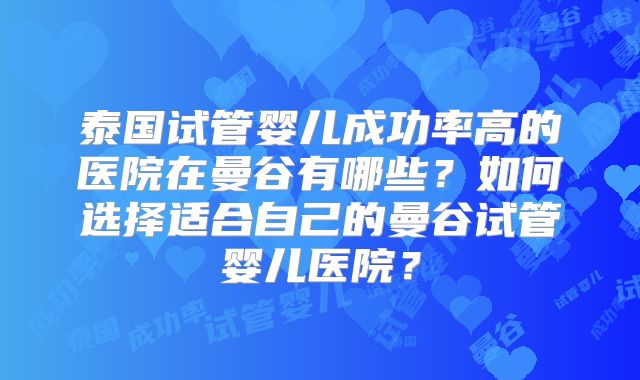 泰国试管婴儿成功率高的医院在曼谷有哪些？如何选择适合自己的曼谷试管婴儿医院？