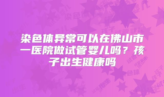 染色体异常可以在佛山市一医院做试管婴儿吗？孩子出生健康吗