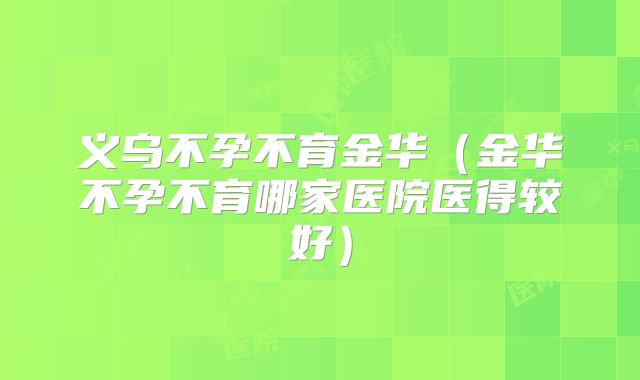 义乌不孕不育金华(金华不孕不育哪家医院医得较好)