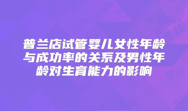 普兰店试管婴儿女性年龄与成功率的关系及男性年龄对生育能力的影响