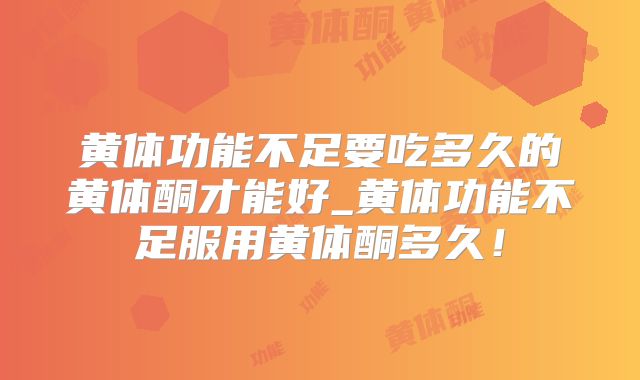 黄体功能不足要吃多久的黄体酮才能好_黄体功能不足服用黄体酮多久！
