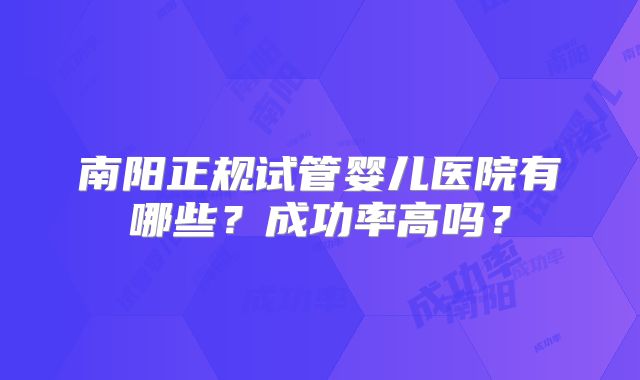 南阳正规试管婴儿医院有哪些？成功率高吗？