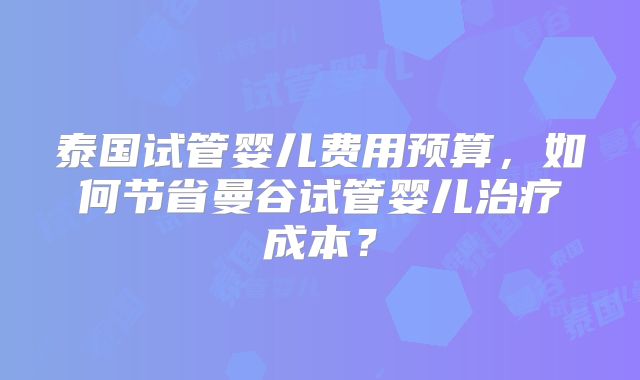 泰国试管婴儿费用预算，如何节省曼谷试管婴儿治疗成本？