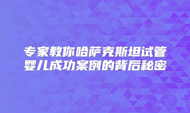 专家教你哈萨克斯坦试管婴儿成功案例的背后秘密
