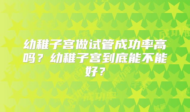 幼稚子宫做试管成功率高吗？幼稚子宫到底能不能好？
