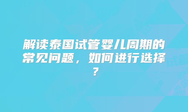 解读泰国试管婴儿周期的常见问题，如何进行选择？