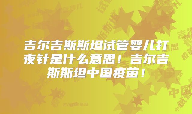 吉尔吉斯斯坦试管婴儿打夜针是什么意思！吉尔吉斯斯坦中国疫苗！